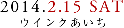 2014.2.15 SAT　ウインクあいち